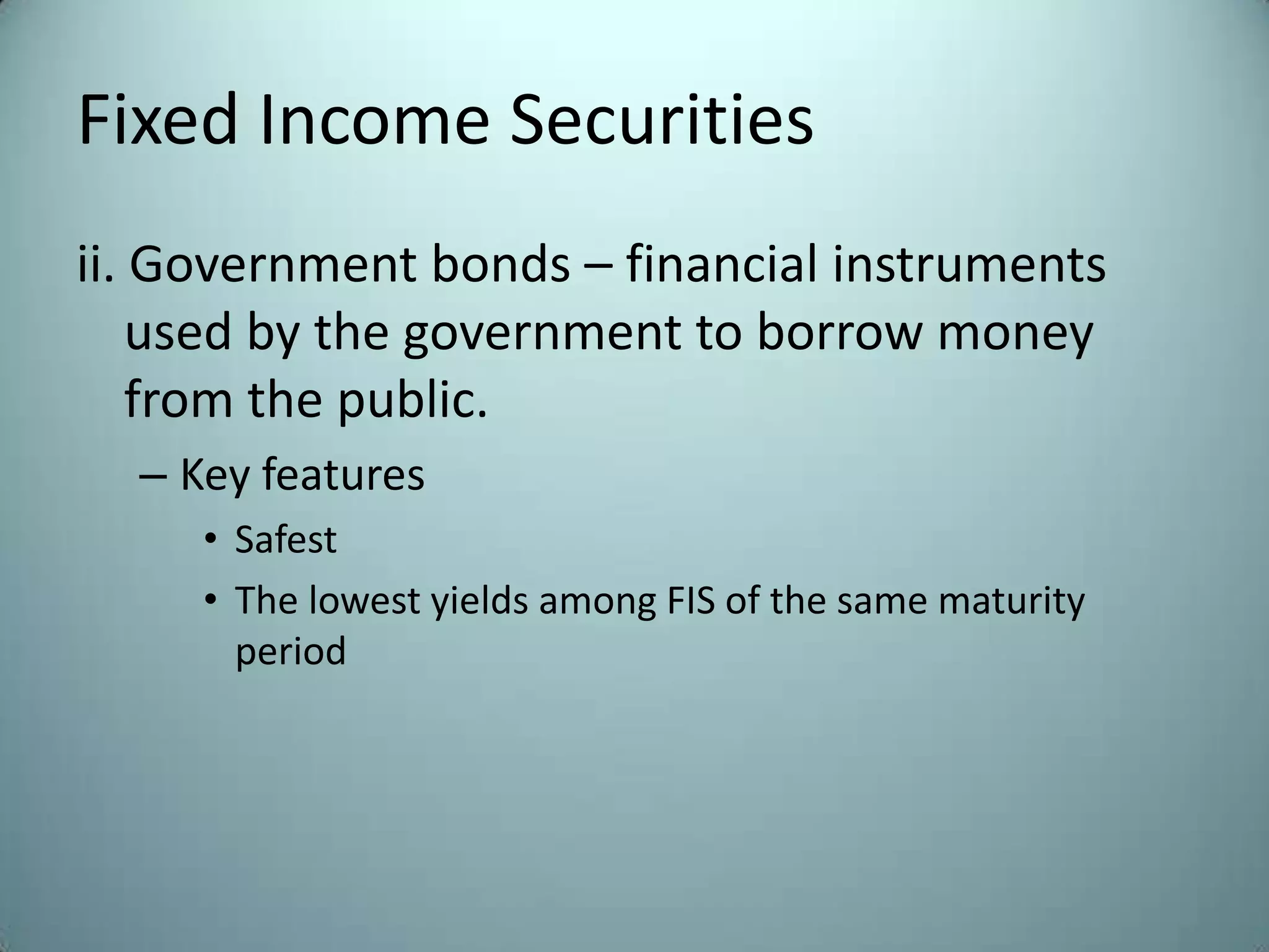 Fixed Income Securities
ii. Government bonds – financial instruments
    used by the government to borrow money
    from the public.
  – Key features
     • Safest
     • The lowest yields among FIS of the same maturity
       period
 