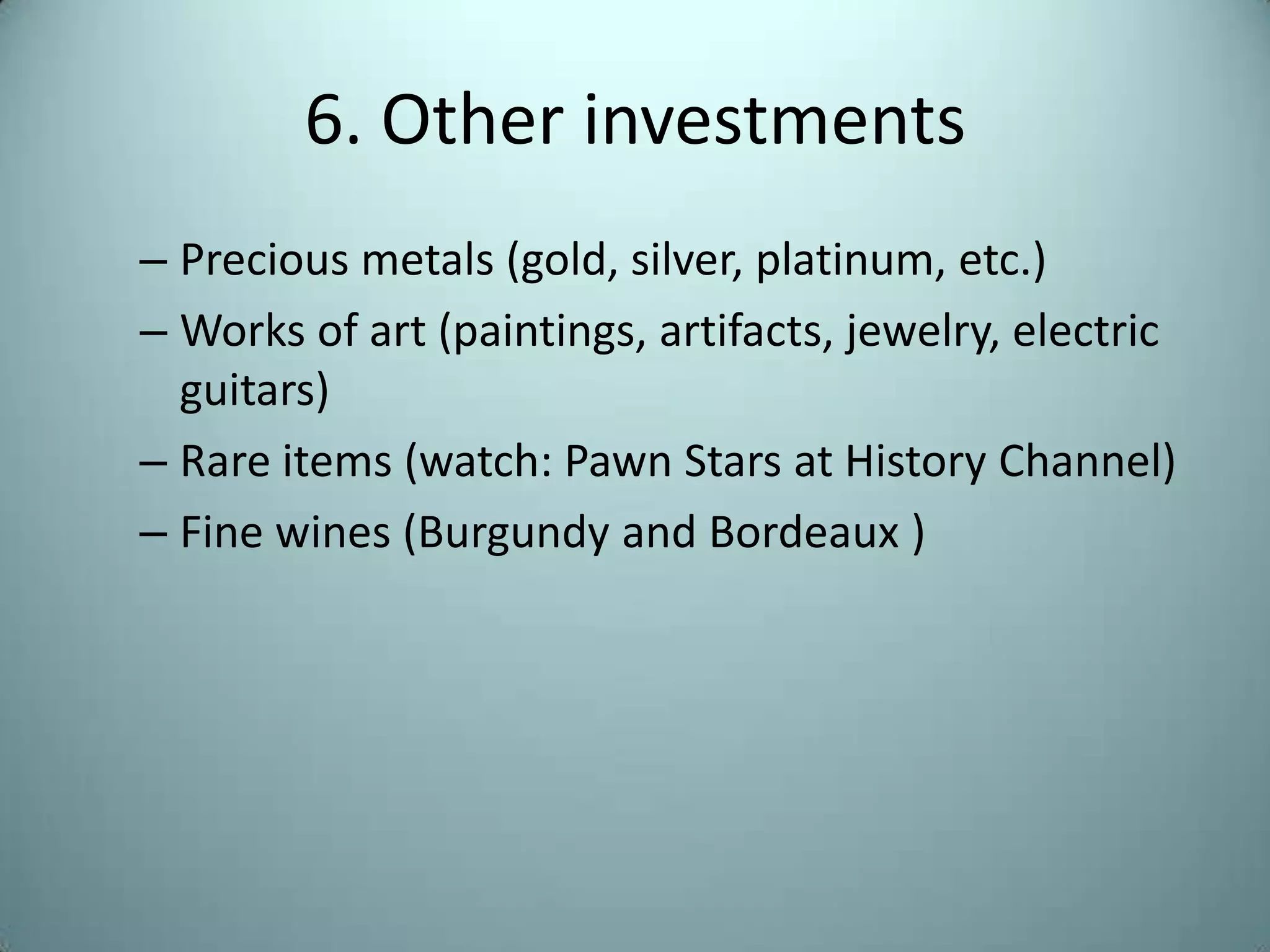 6. Other investments
– Precious metals (gold, silver, platinum, etc.)
– Works of art (paintings, artifacts, jewelry, electric
  guitars)
– Rare items (watch: Pawn Stars at History Channel)
– Fine wines (Burgundy and Bordeaux )
 
