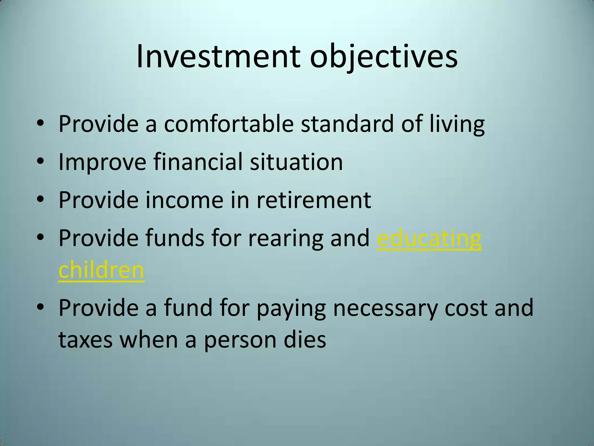 Investment objectives
• Provide a comfortable standard of living
• Improve financial situation
• Provide income in retirement
• Provide funds for rearing and educating
  children
• Provide a fund for paying necessary cost and
  taxes when a person dies
 