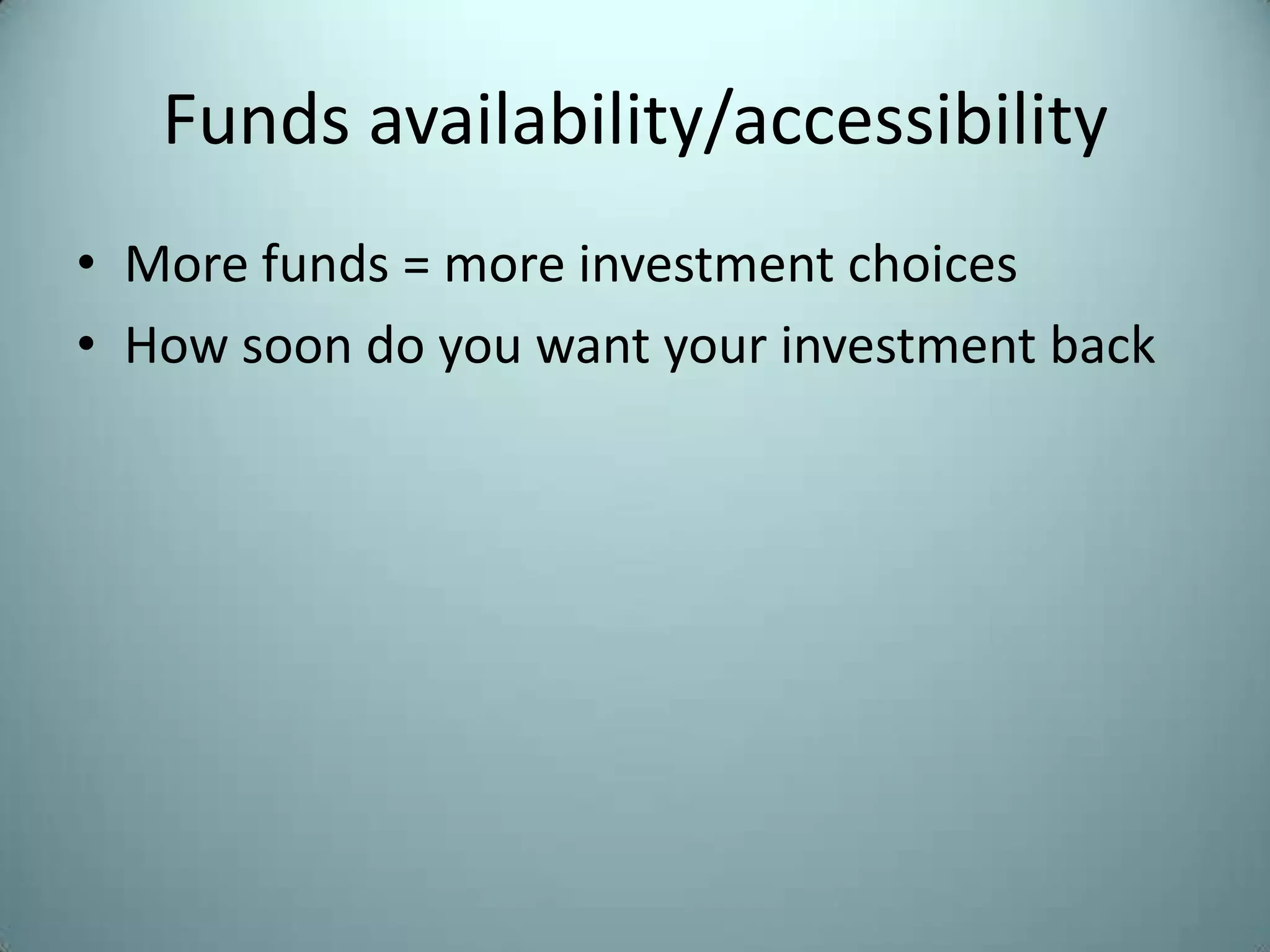 Funds availability/accessibility
• More funds = more investment choices
• How soon do you want your investment back
 