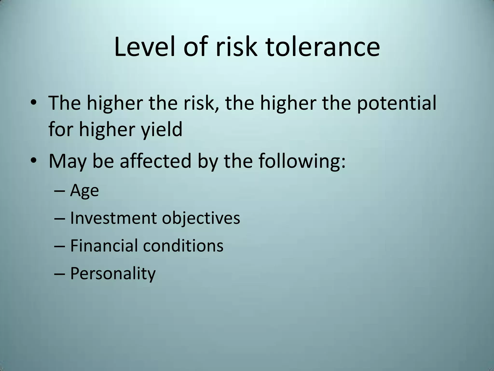 Level of risk tolerance
• The higher the risk, the higher the potential
  for higher yield
• May be affected by the following:
  – Age
  – Investment objectives
  – Financial conditions
  – Personality
 
