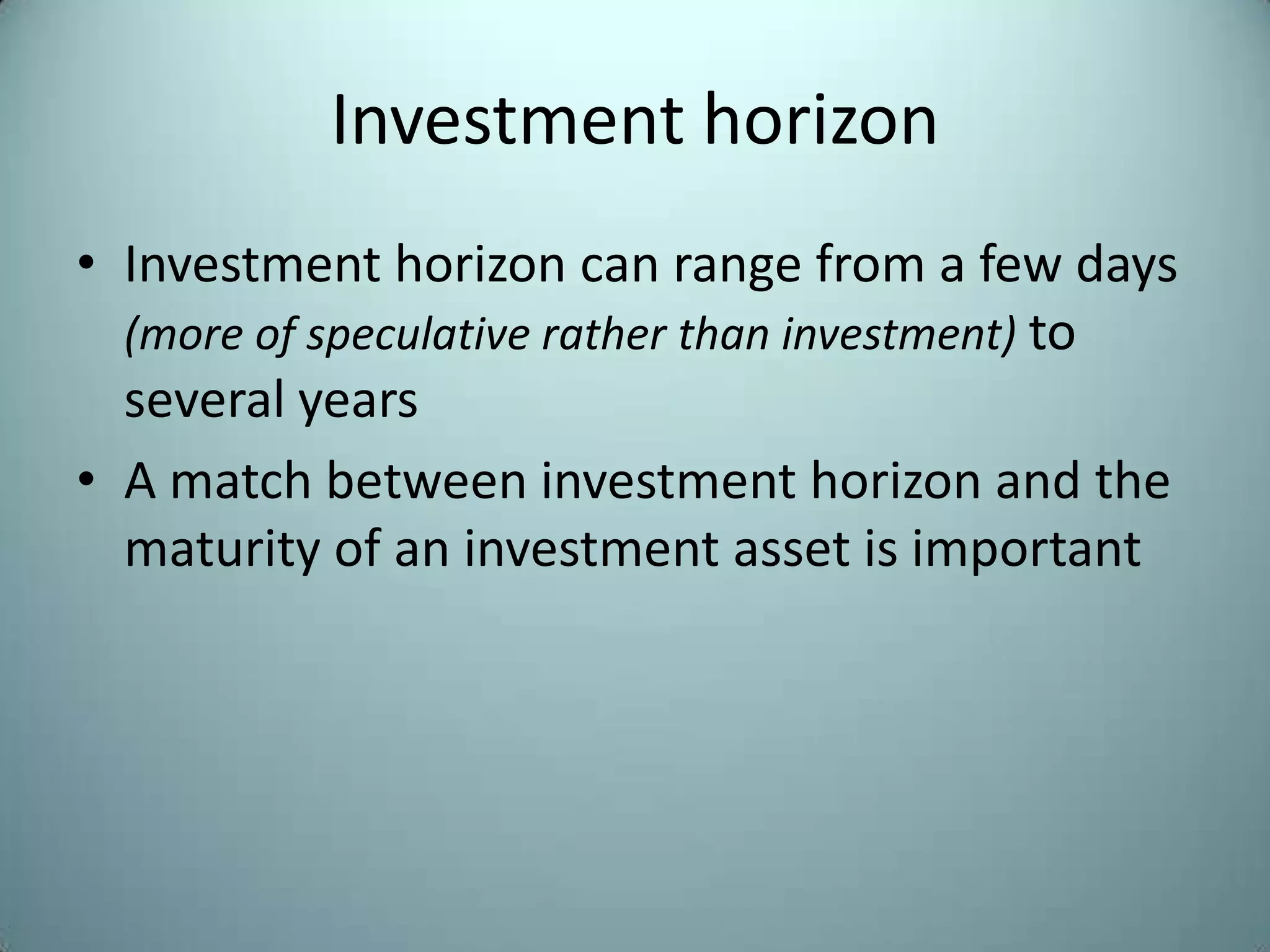 Investment horizon
• Investment horizon can range from a few days
  (more of speculative rather than investment) to
  several years
• A match between investment horizon and the
  maturity of an investment asset is important
 
