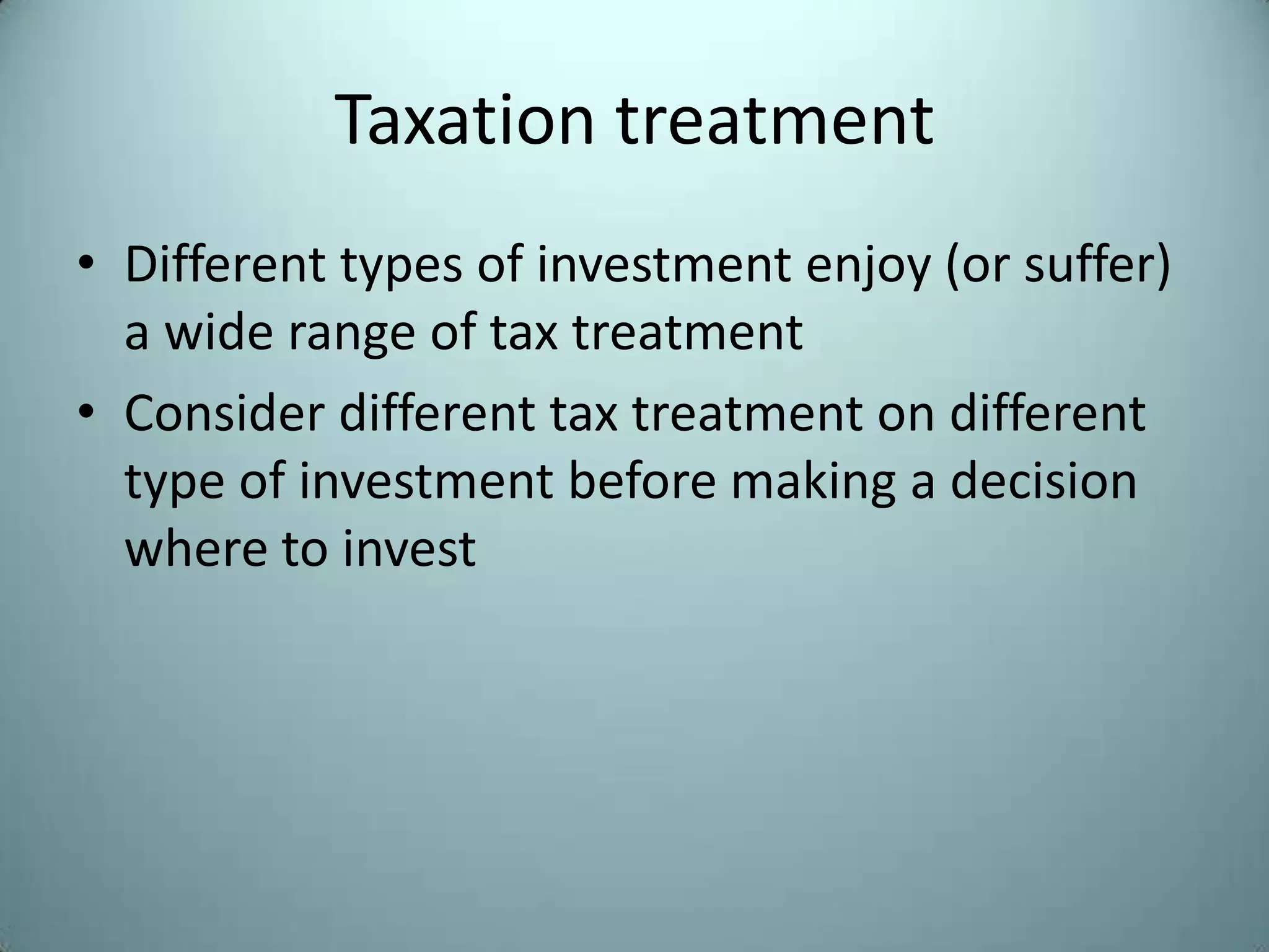 Taxation treatment
• Different types of investment enjoy (or suffer)
  a wide range of tax treatment
• Consider different tax treatment on different
  type of investment before making a decision
  where to invest
 