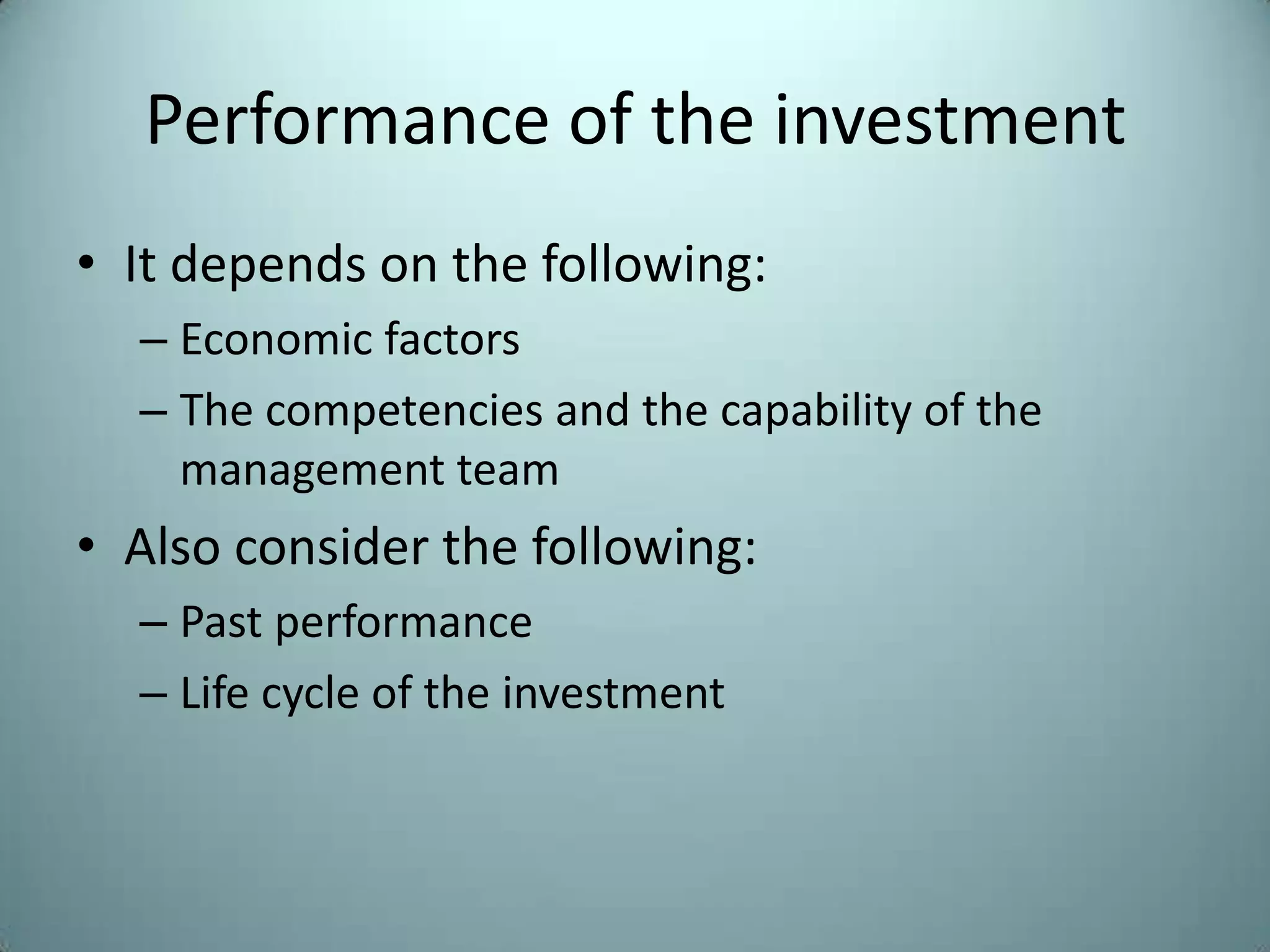 Performance of the investment
• It depends on the following:
  – Economic factors
  – The competencies and the capability of the
    management team
• Also consider the following:
  – Past performance
  – Life cycle of the investment
 