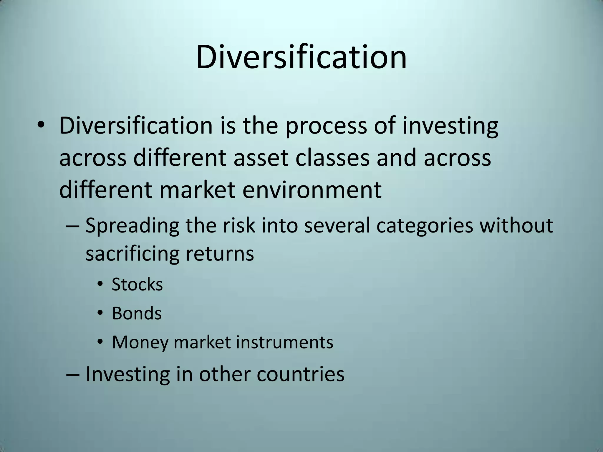 Diversification
• Diversification is the process of investing
  across different asset classes and across
  different market environment
  – Spreading the risk into several categories without
    sacrificing returns
     • Stocks
     • Bonds
     • Money market instruments
  – Investing in other countries
 