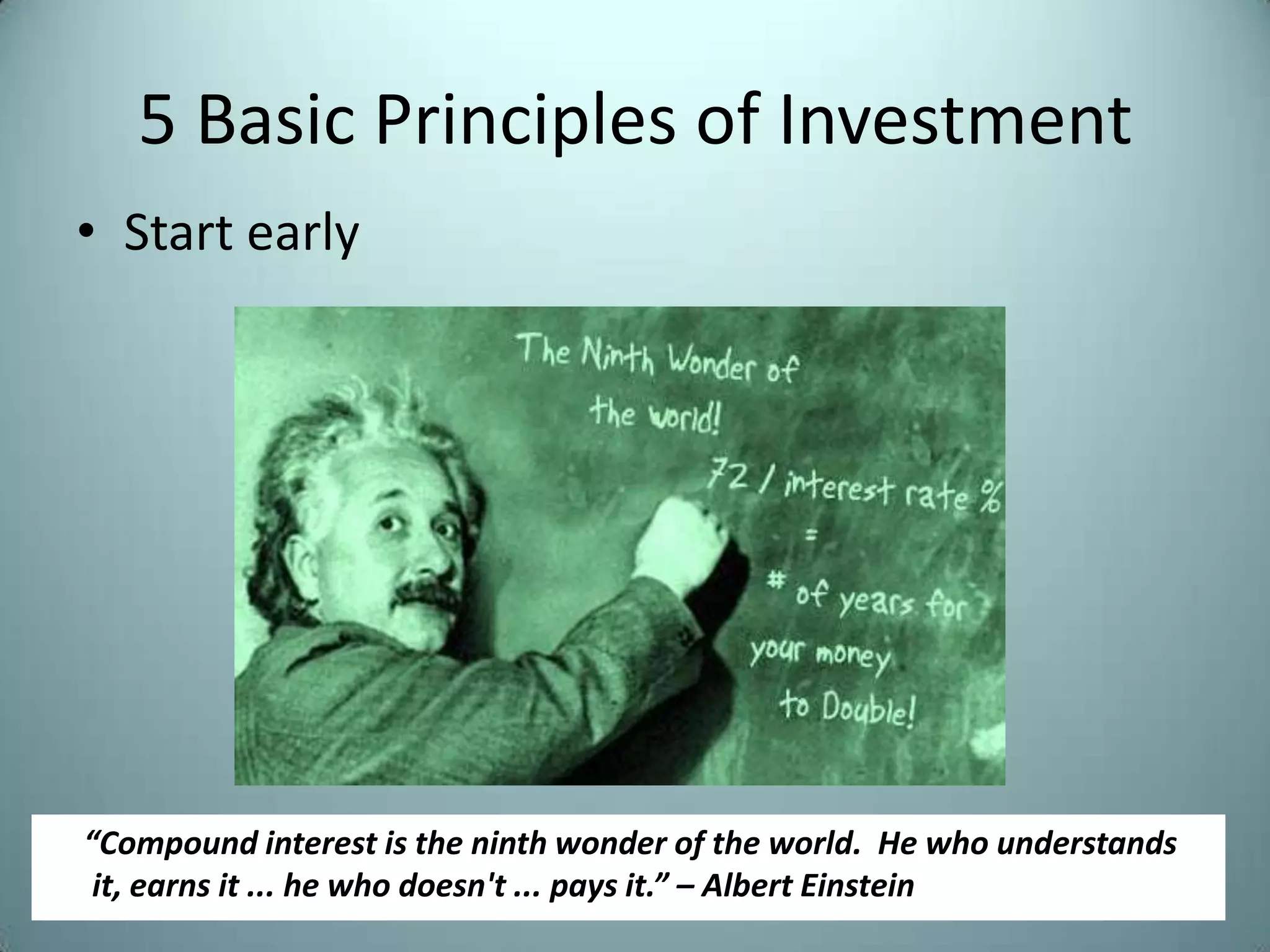 5 Basic Principles of Investment
• Start early




“Compound interest is the ninth wonder of the world. He who understands
 it, earns it ... he who doesn't ... pays it.” – Albert Einstein
 