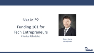 Idea to IPO
Funding 101 for
Tech Entrepreneurs
#startup #ideatoipo
Roger Royse
@rroyse00
 