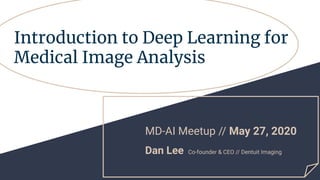 Introduction to Deep Learning for
Medical Image Analysis
MD-AI Meetup // May 27, 2020
Dan Lee Co-founder & CEO // Dentuit Imaging
 