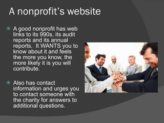 A nonprofit ’s website A good nonprofit has web links to its 990s, its audit reports and its annual reports.  It WANTS you to know about it and feels the more you know, the more likely it is you will contribute. Also has contact information and urges you to contact someone with the charity for answers to additional questions.  