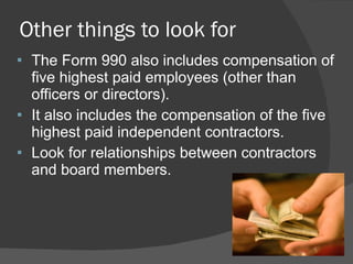 Other things to look for The Form 990 also includes compensation of five highest paid employees (other than officers or directors). It also includes the compensation of the five highest paid independent contractors. Look for relationships between contractors and board members. 