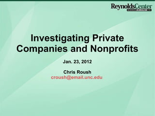 Investigating Private Companies and Nonprofits Jan. 23, 2012 Chris Roush [email_address]   