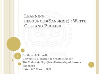 LEARNING
RESOURCES(SANSKRIT) : WRITE,
CITE AND PUBLISH
Dr Mayank Trivedi
University Librarian & Senate Member
The Maharaja Sayajirao University of Baroda
Vadodara
Date : 14th March, 2021
1
 