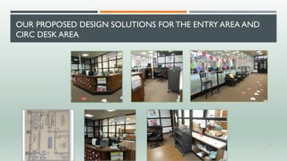 OUR PROPOSED DESIGN SOLUTIONS FOR THE ENTRY AREA AND
CIRC DESK AREA
6
 