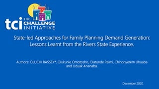 State-led Approaches for Family Planning Demand Generation:
Lessons Learnt from the Rivers State Experience.
December 2020.
Authors: OLUCHI BASSEY*, Olukunle Omotosho, Olatunde Raimi, Chinonyerem Uhuaba
and Uduak Ananaba.
 