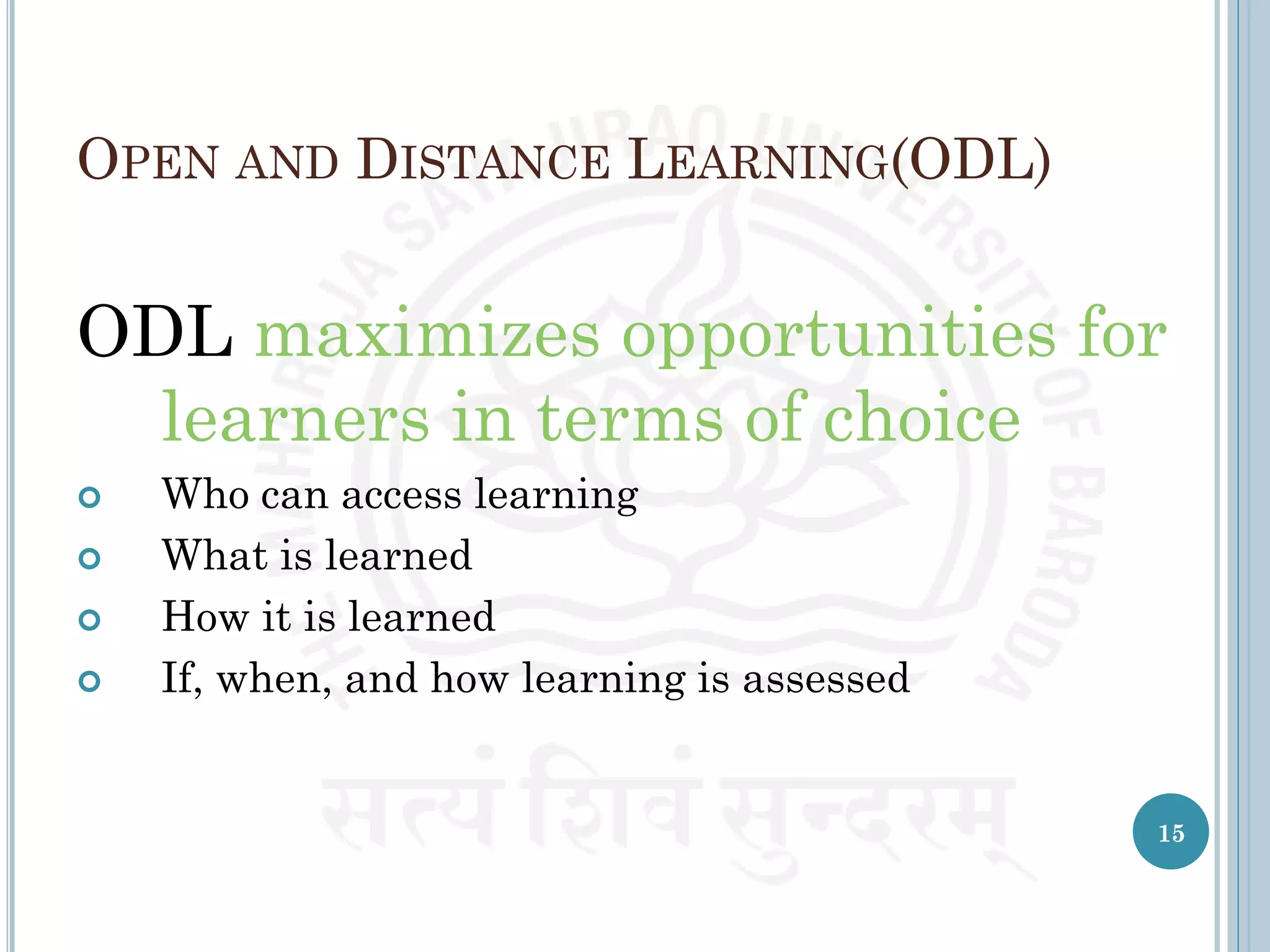 OPEN AND DISTANCE LEARNING(ODL)
ODL maximizes opportunities for
learners in terms of choice
 Who can access learning
 What is learned
 How it is learned
 If, when, and how learning is assessed
15
 