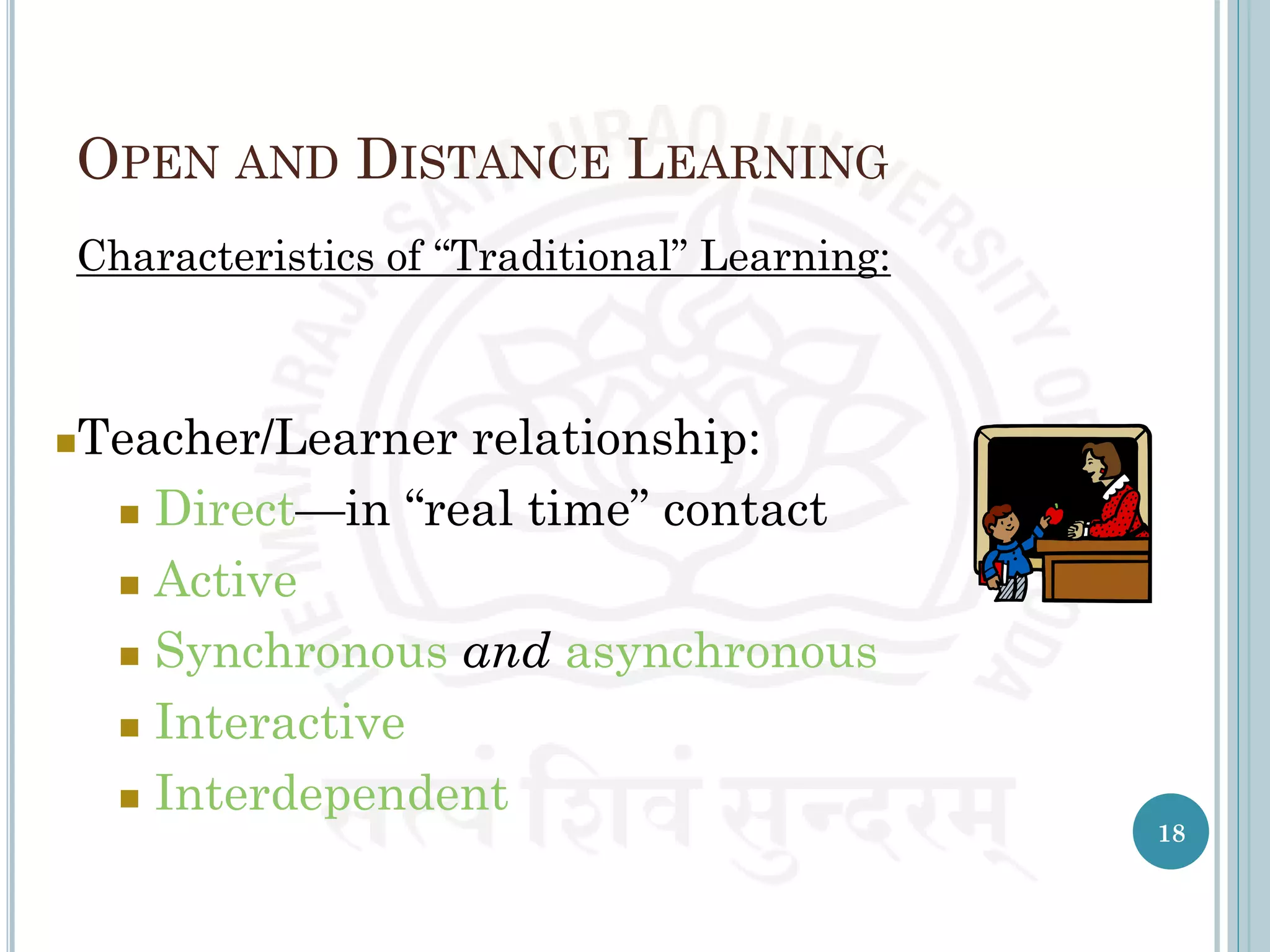 OPEN AND DISTANCE LEARNING
Characteristics of “Traditional” Learning:
Teacher/Learner relationship:
 Direct—in “real time” contact
 Active
 Synchronous and asynchronous
 Interactive
 Interdependent
18
 