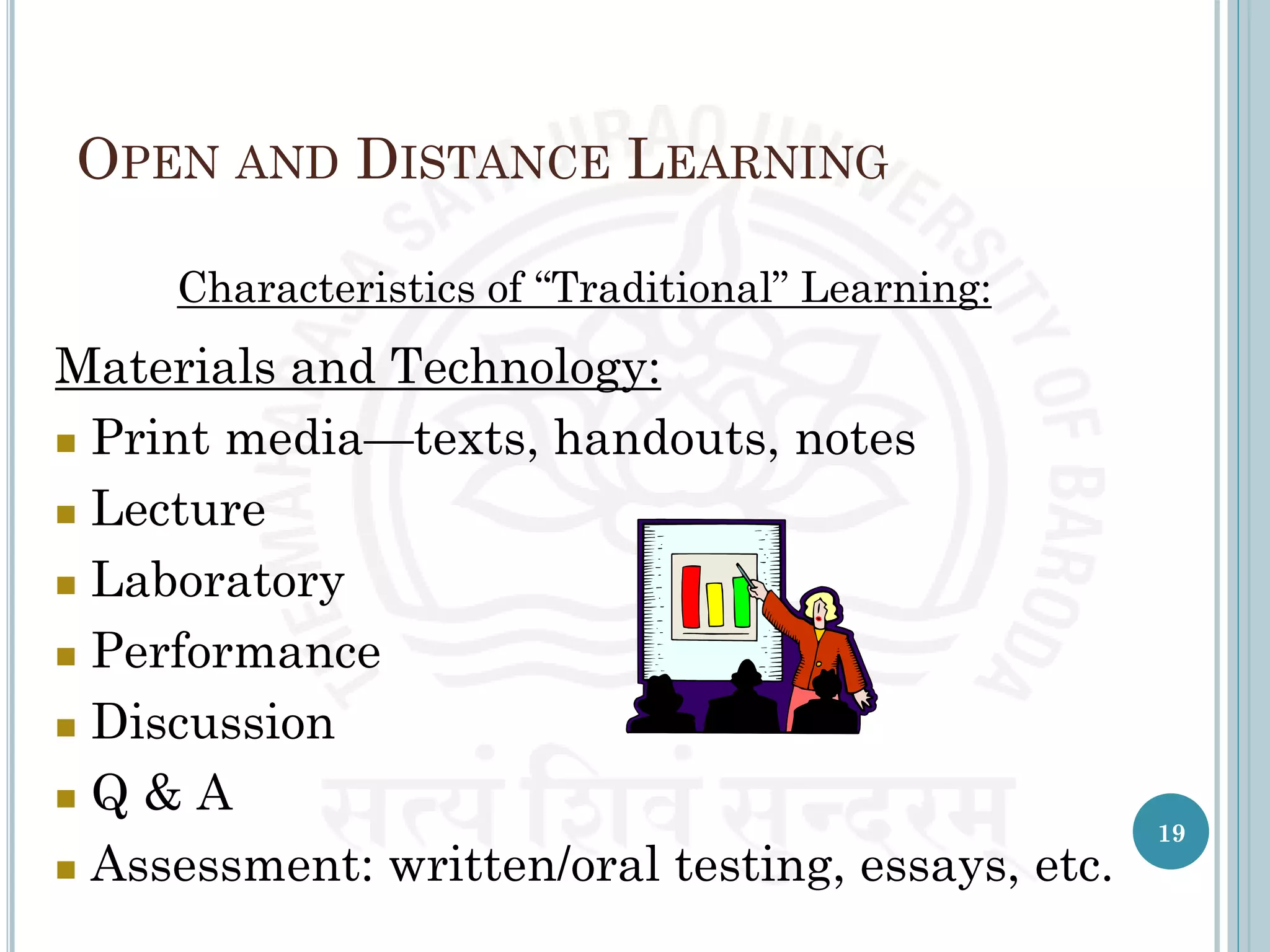 OPEN AND DISTANCE LEARNING
Characteristics of “Traditional” Learning:
Materials and Technology:
 Print media—texts, handouts, notes
 Lecture
 Laboratory
 Performance
 Discussion
 Q & A
 Assessment: written/oral testing, essays, etc.
19
 