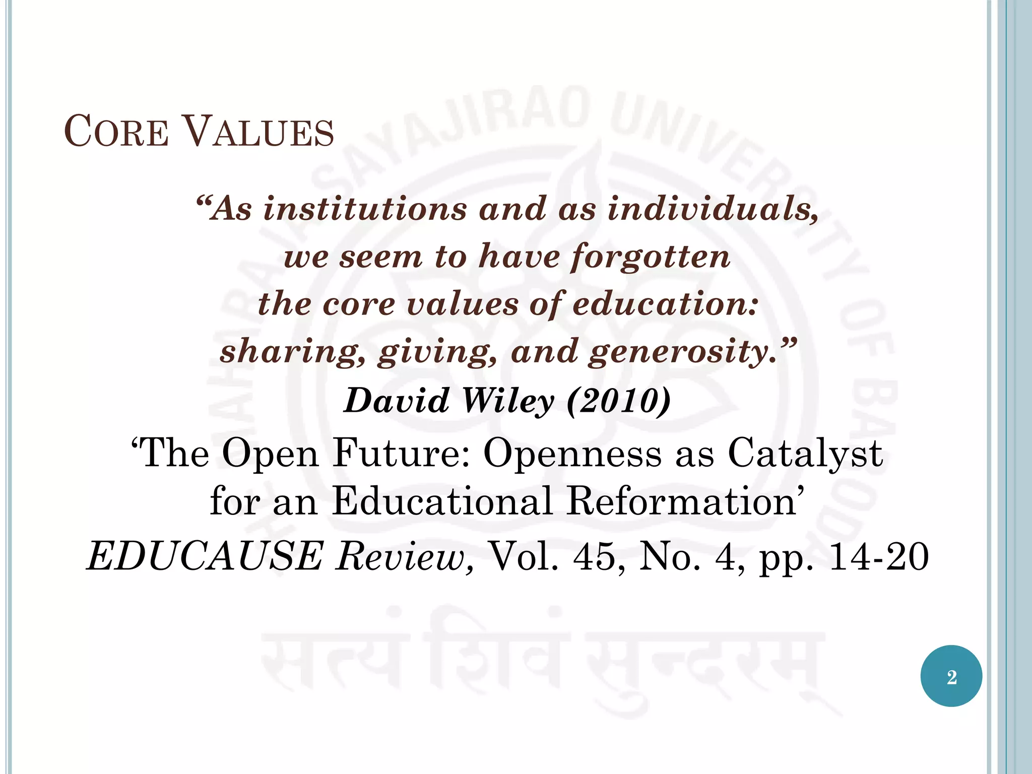 CORE VALUES
“As institutions and as individuals,
we seem to have forgotten
the core values of education:
sharing, giving, and generosity.”
David Wiley (2010)
‘The Open Future: Openness as Catalyst
for an Educational Reformation’
EDUCAUSE Review, Vol. 45, No. 4, pp. 14-20
2
 