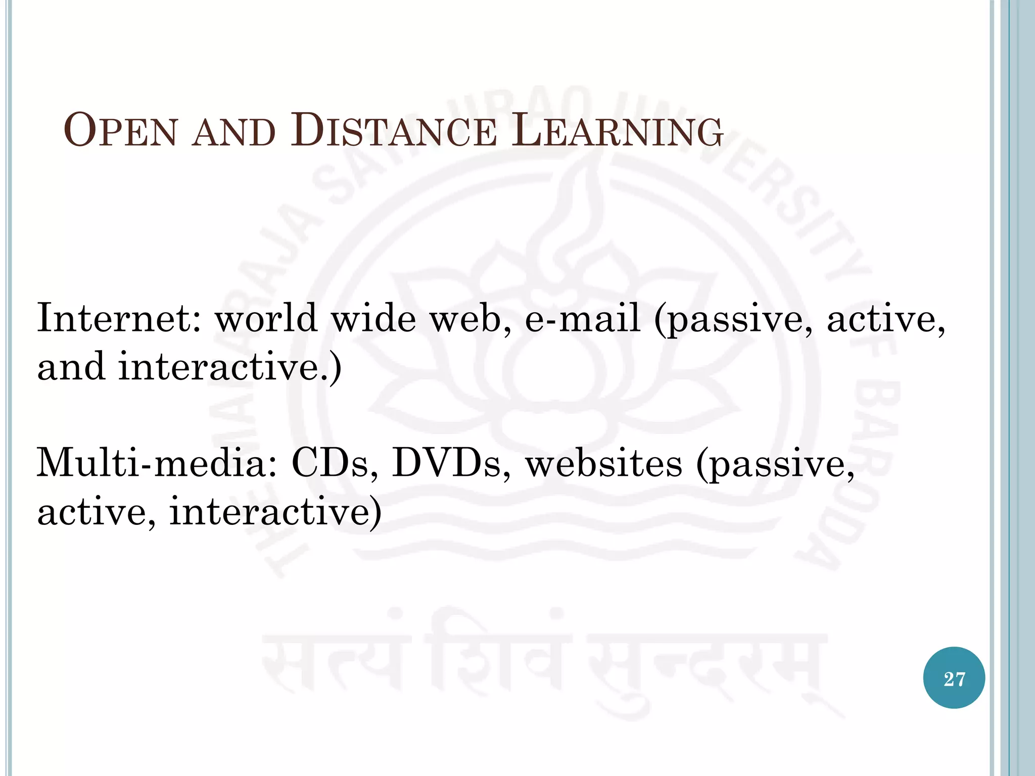 OPEN AND DISTANCE LEARNING
Internet: world wide web, e-mail (passive, active,
and interactive.)
Multi-media: CDs, DVDs, websites (passive,
active, interactive)
27
 