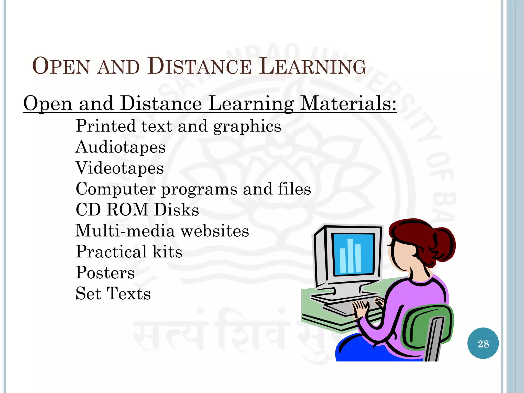 OPEN AND DISTANCE LEARNING
Open and Distance Learning Materials:
Printed text and graphics
Audiotapes
Videotapes
Computer programs and files
CD ROM Disks
Multi-media websites
Practical kits
Posters
Set Texts
28
 