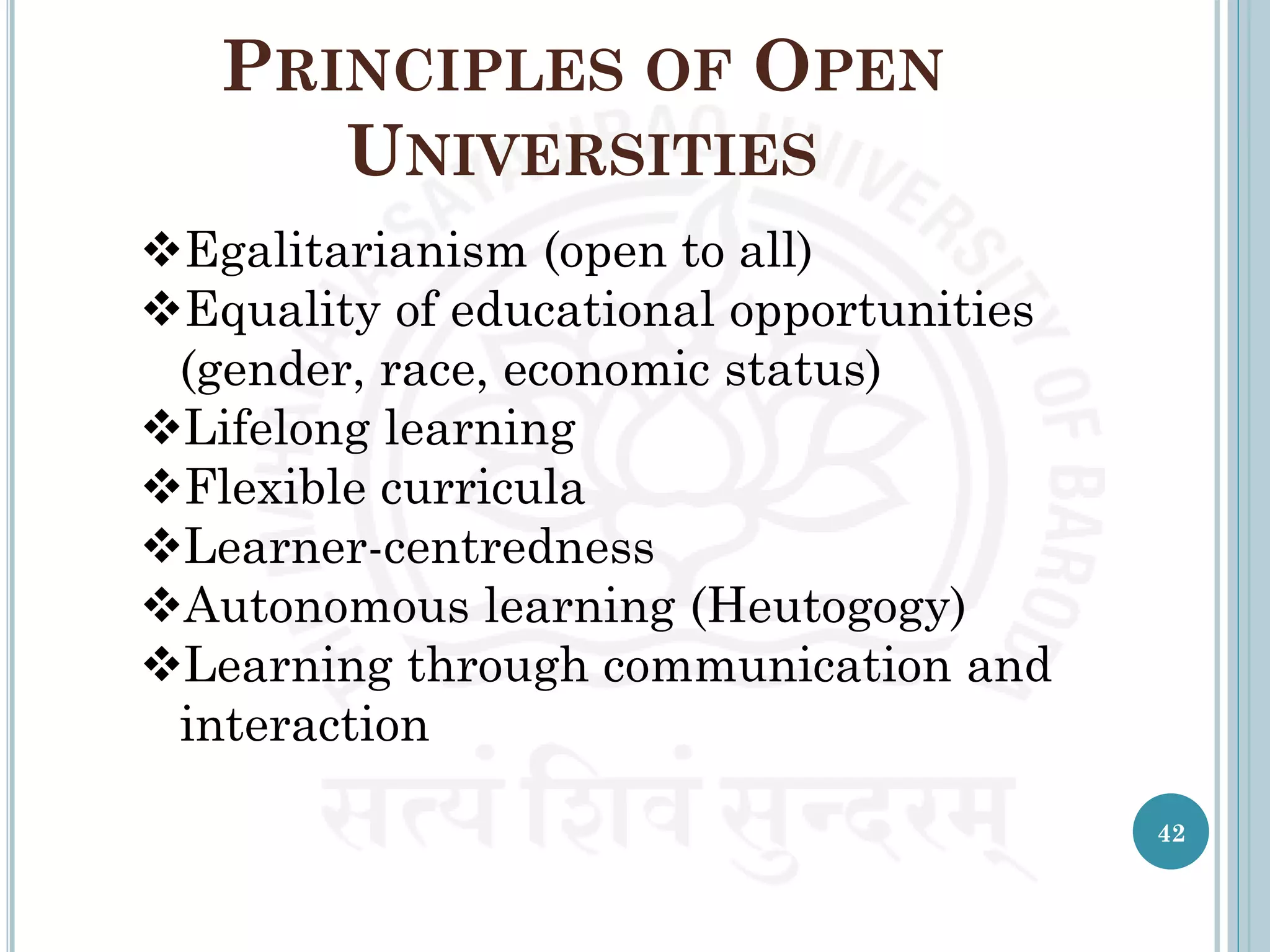 PRINCIPLES OF OPEN
UNIVERSITIES
Egalitarianism (open to all)
Equality of educational opportunities
(gender, race, economic status)
Lifelong learning
Flexible curricula
Learner-centredness
Autonomous learning (Heutogogy)
Learning through communication and
interaction
42
 