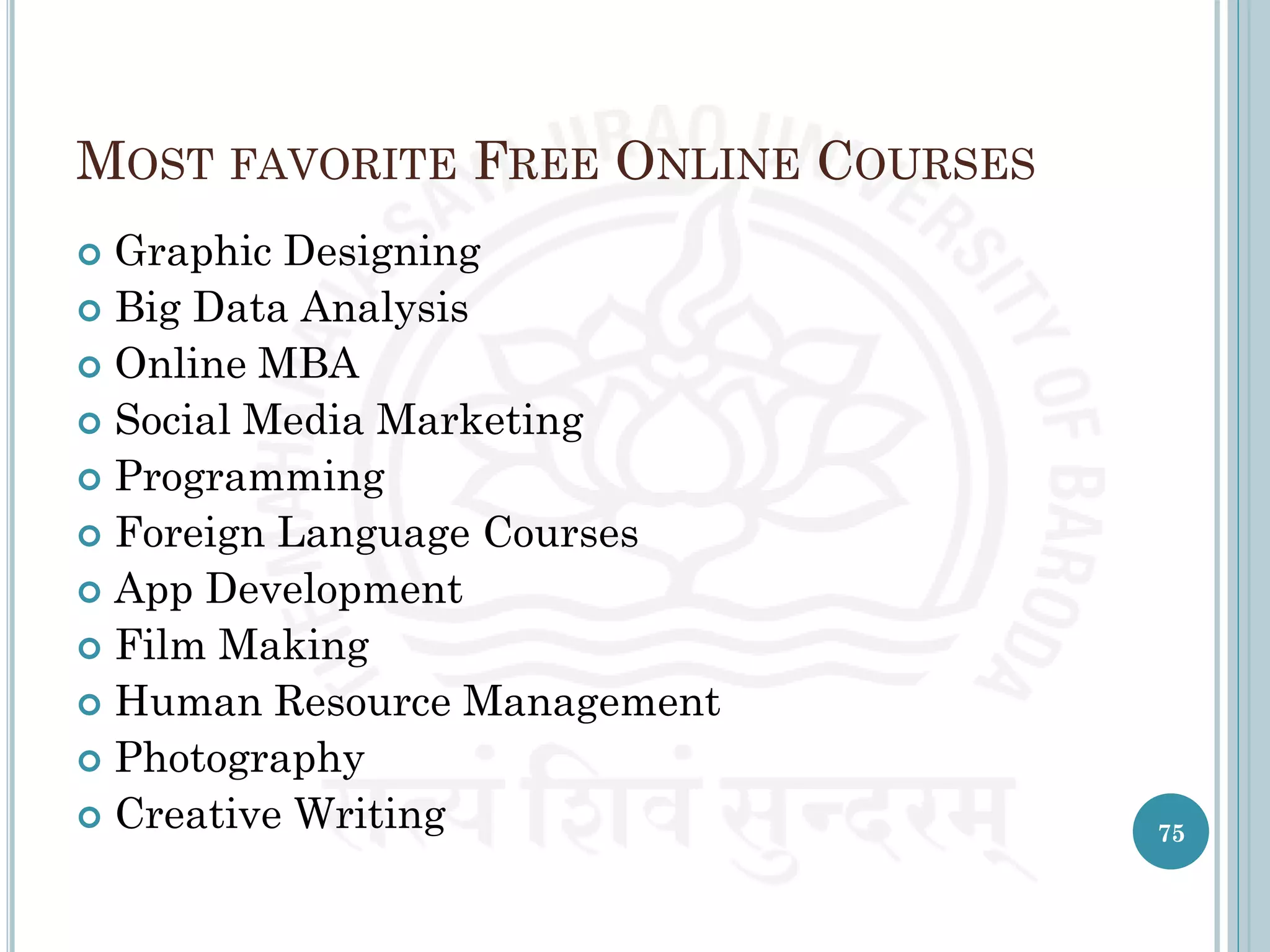 MOST FAVORITE FREE ONLINE COURSES
 Graphic Designing
 Big Data Analysis
 Online MBA
 Social Media Marketing
 Programming
 Foreign Language Courses
 App Development
 Film Making
 Human Resource Management
 Photography
 Creative Writing 75
 