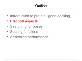 Outline

•   Introduction to protein-ligand docking
•   Practical aspects
•   Searching for poses
•   Scoring functions
•   Assessing performance
 