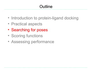 Outline

•   Introduction to protein-ligand docking
•   Practical aspects
•   Searching for poses
•   Scoring functions
•   Assessing performance
 