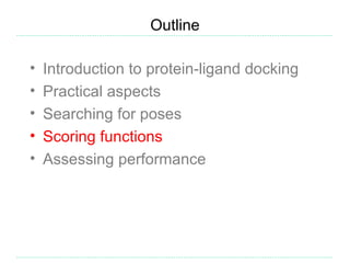Outline

•   Introduction to protein-ligand docking
•   Practical aspects
•   Searching for poses
•   Scoring functions
•   Assessing performance
 