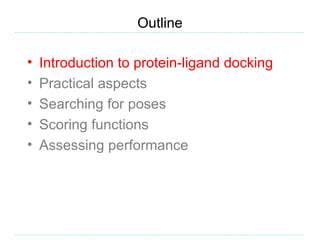 Outline

•   Introduction to protein-ligand docking
•   Practical aspects
•   Searching for poses
•   Scoring functions
•   Assessing performance
 