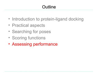 Outline

•   Introduction to protein-ligand docking
•   Practical aspects
•   Searching for poses
•   Scoring functions
•   Assessing performance
 