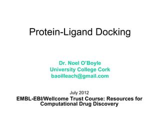 Protein-Ligand Docking


              Dr. Noel O’Boyle
           University College Cork
           baoilleach@gmail.com


                   July 2012
EMBL-EBI/Wellcome Trust Course: Resources for
       Computational Drug Discovery
 