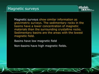 Gravimetric surveysGravimetric surveys show the gravity in the sub-surface.  Measured by airborne sensors.Sedimentary rocks have lower densities than the surrounding crystalline rocks. Low gravity means high probability of a basin below.Low gravity are basins. High gravity are crystalline rocks