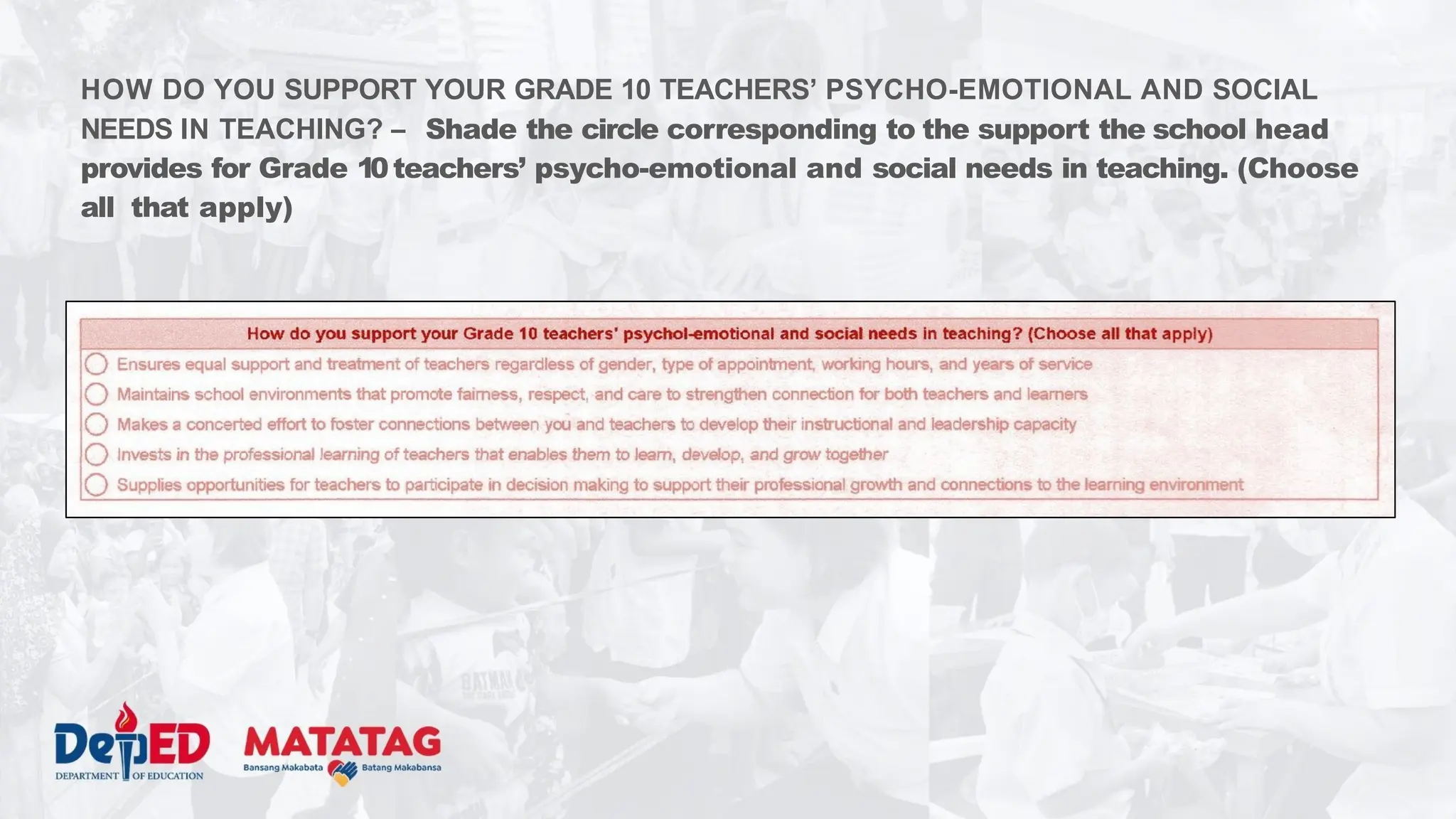 HOW DO YOU SUPPORT YOUR GRADE 10 TEACHERS’ PSYCHO-EMOTIONAL AND SOCIAL
NEEDS IN TEACHING? – Shade the circle corresponding to the support the school head
provides for Grade 10teachers’ psycho-emotional and social needs in teaching. (Choose
all that apply)
 