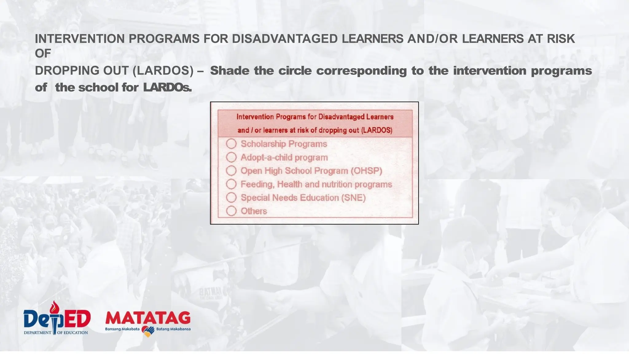 INTERVENTION PROGRAMS FOR DISADVANTAGED LEARNERS AND/OR LEARNERS AT RISK
OF
DROPPING OUT (LARDOS) – Shade the circle corresponding to the intervention programs
of the school for LARDOs.
 