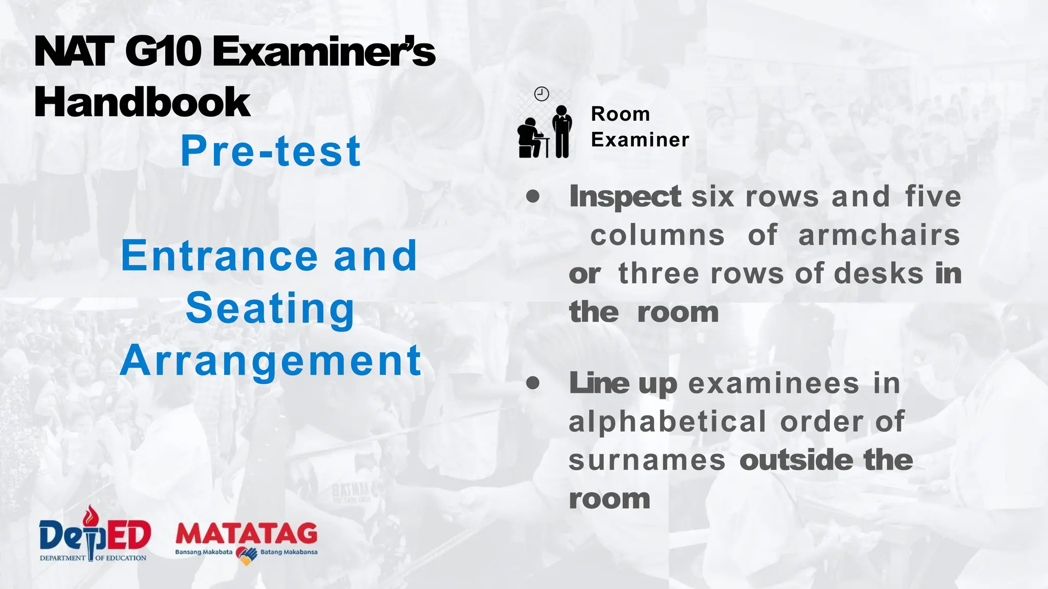 Pre-test
Entrance and
Seating
Arrangement
NA
T G10 Examiner’s
Handbook
● Inspect six rows and five
columns of armchairs
or three rows of desks in
the room
● Line up examinees in
alphabetical order of
surnames outside the
room
Room
Examiner
 