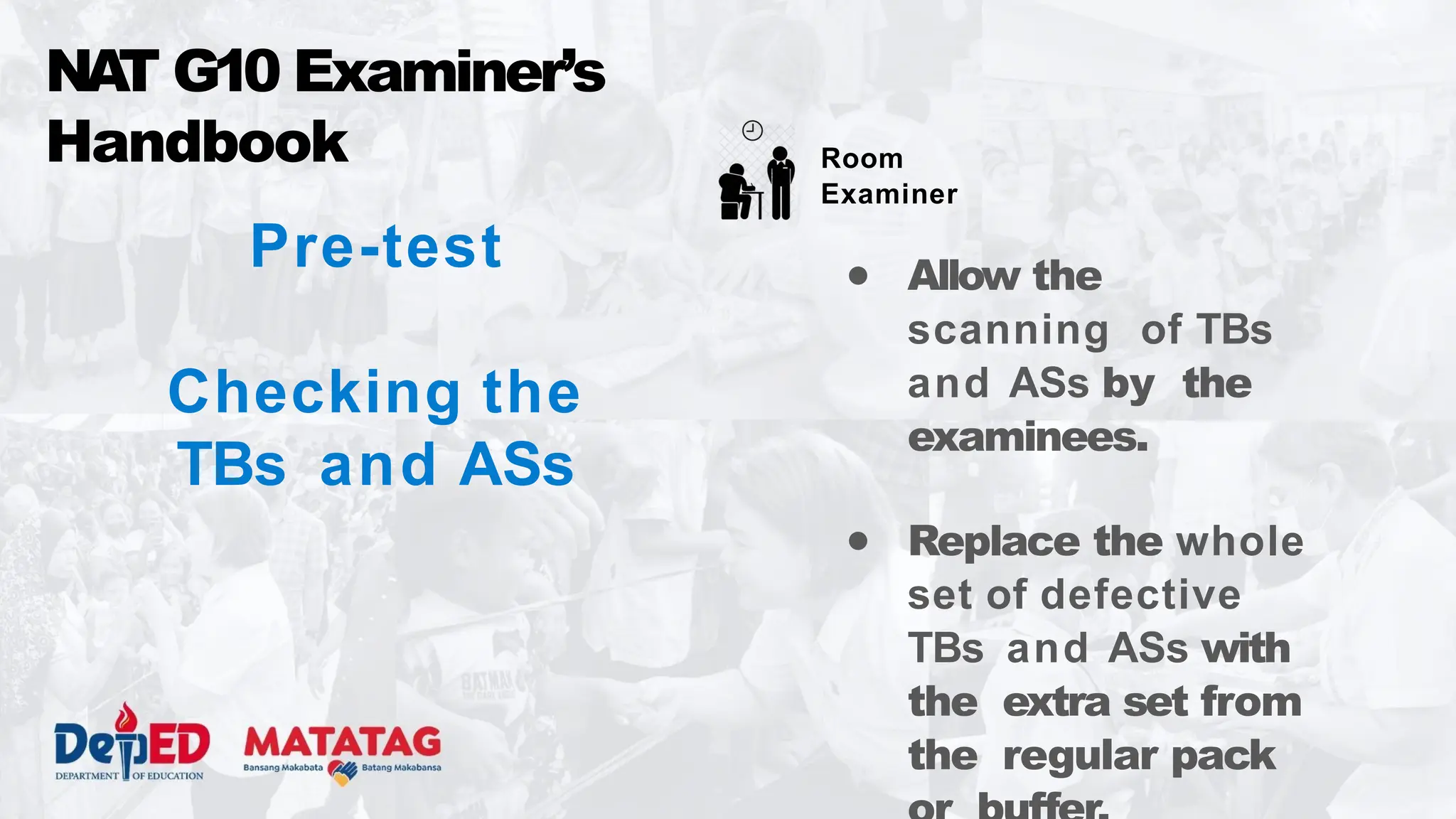 Pre-test
Checking the
TBs and ASs
NA
T G10 Examiner’s
Handbook
● Allow the
scanning of TBs
and ASs by the
examinees.
● Replace the whole
set of defective
TBs and ASs with
the extra set from
the regular pack
Room
Examiner
 