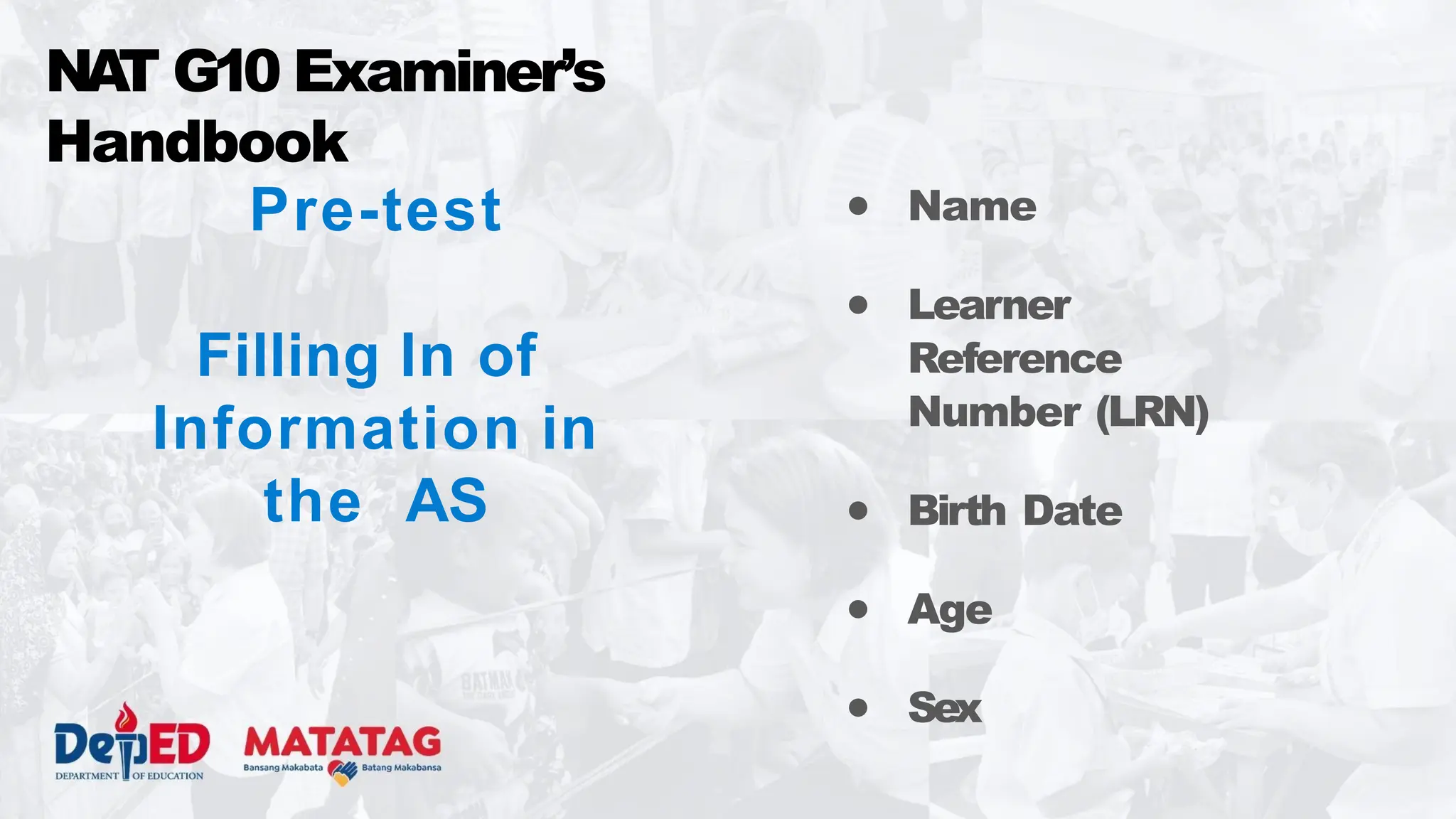 Pre-test
Filling In of
Information in
the AS
NA
T G10 Examiner’s
Handbook
● Name
● Learner
Reference
Number (LRN)
● Birth Date
● Age
● Sex
 