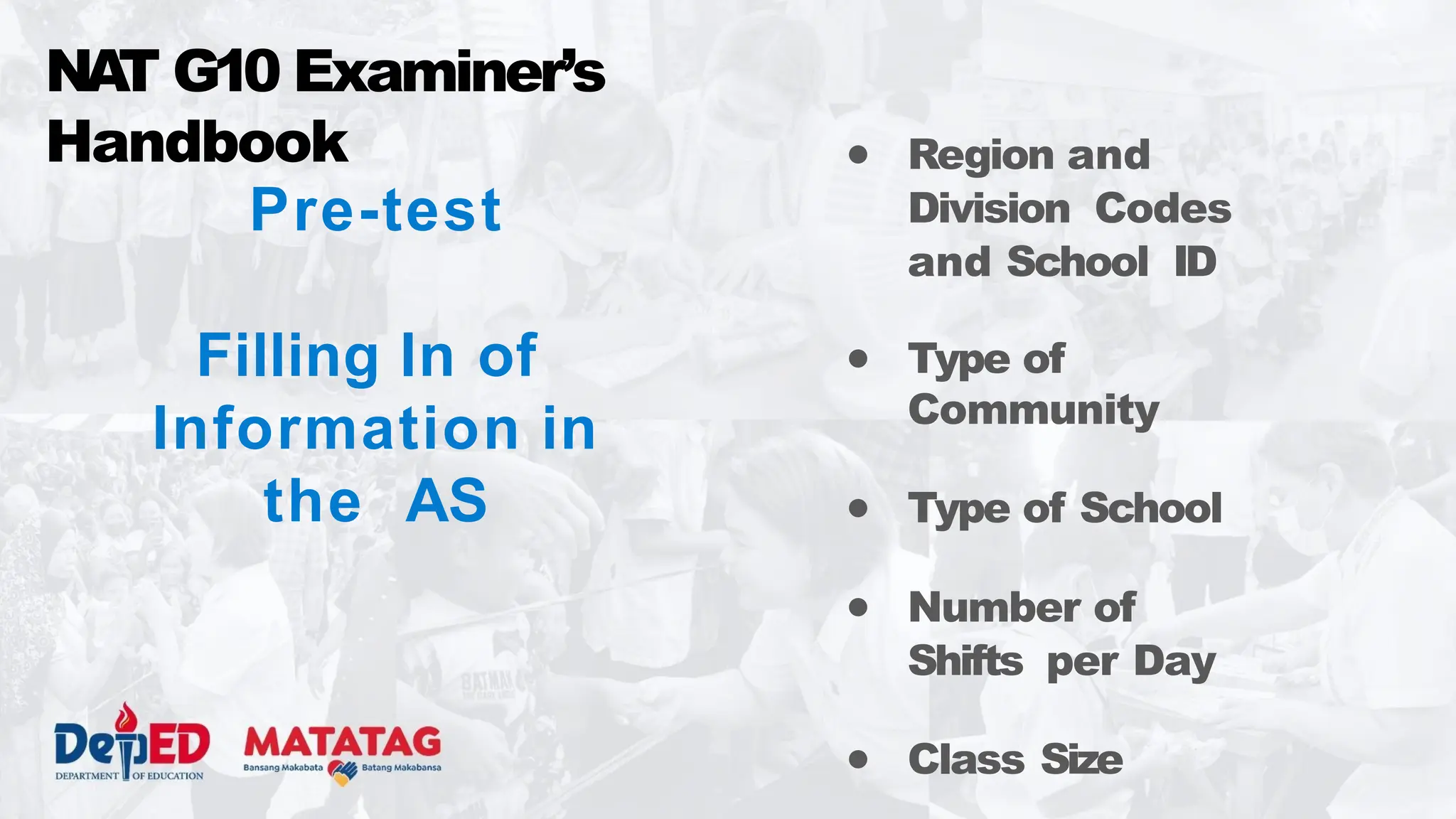 Pre-test
Filling In of
Information in
the AS
NA
T G10 Examiner’s
Handbook ● Region and
Division Codes
and School ID
● Type of
Community
● Type of School
● Number of
Shifts per Day
● Class Size
 