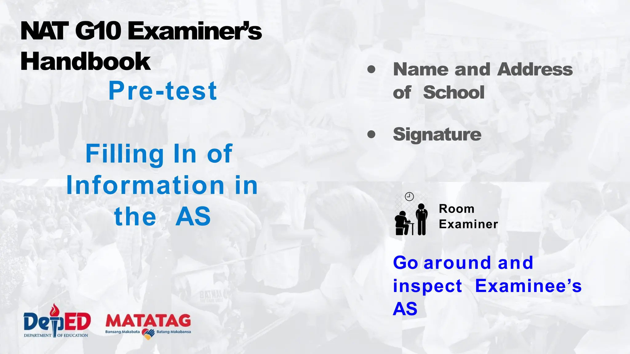 Pre-test
Filling In of
Information in
the AS
NA
T G10 Examiner’s
Handbook ● Name and Address
of School
● Signature
Go around and
inspect Examinee’s
AS
Room
Examiner
 