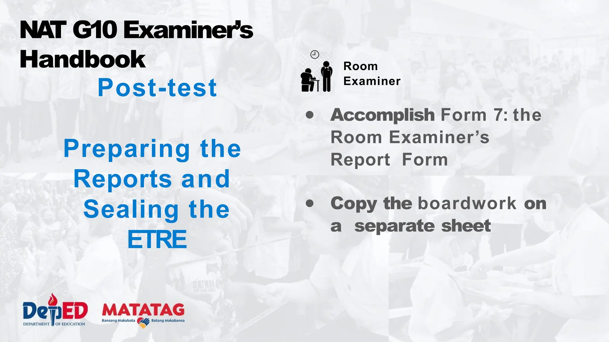 Post-test
Preparing the
Reports and
Sealing the
ETRE
● Accomplish Form 7: the
Room Examiner’s
Report Form
● Copy the boardwork on
a separate sheet
NA
T G10 Examiner’s
Handbook Room
Examiner
 