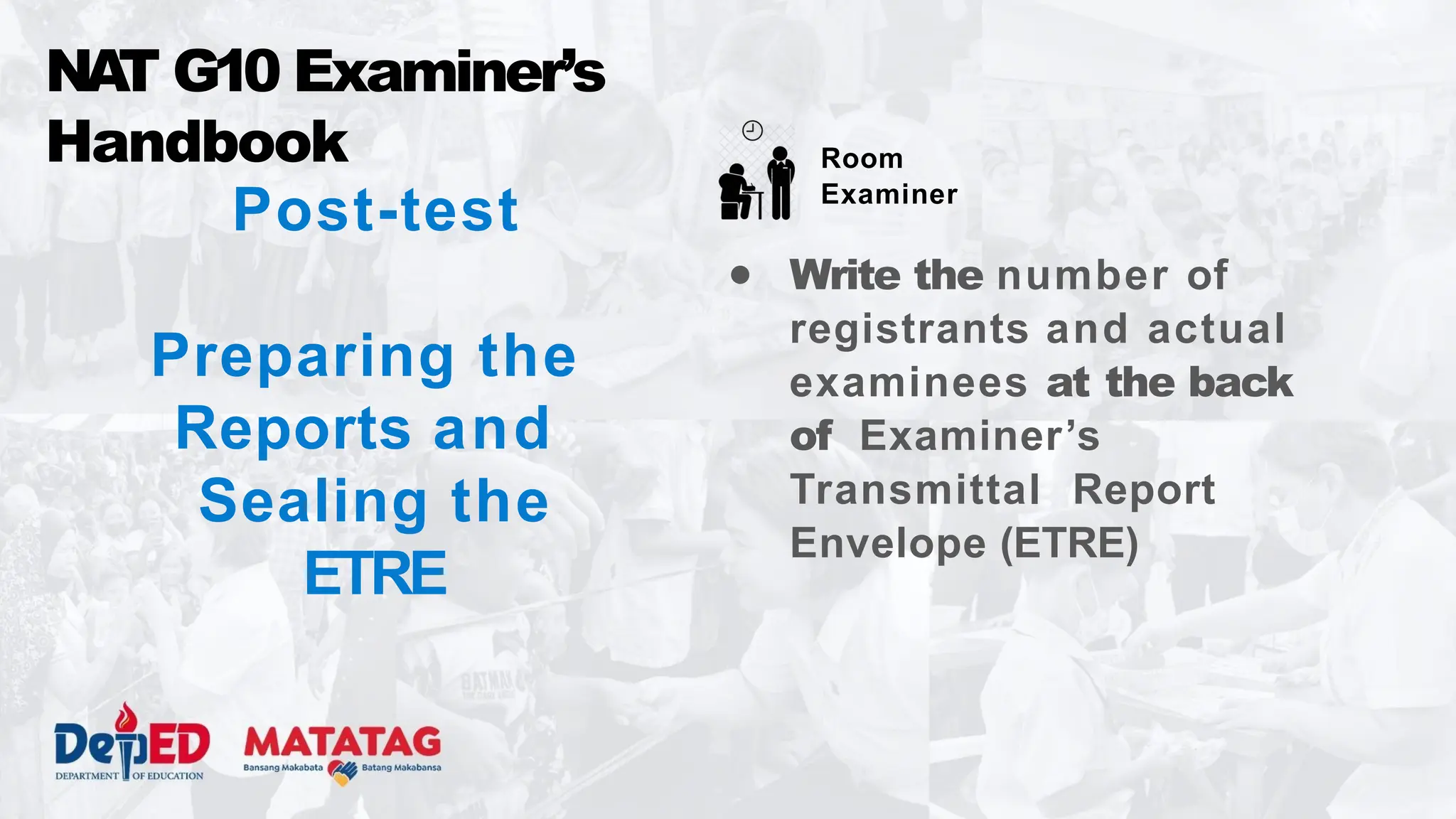 Post-test
Preparing the
Reports and
Sealing the
ETRE
● Write the number of
registrants and actual
examinees at the back
of Examiner’s
Transmittal Report
Envelope (ETRE)
NA
T G10 Examiner’s
Handbook Room
Examiner
 