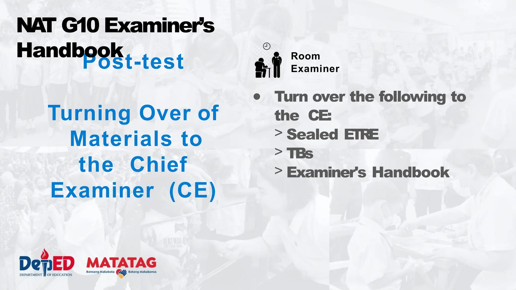 Post-test
Turning Over of
Materials to
the Chief
Examiner (CE)
NA
T G10 Examiner’s
Handbook Room
Examiner
● Turn over the following to
the CE:
> Sealed ETRE
> TBs
> Examiner's Handbook
 