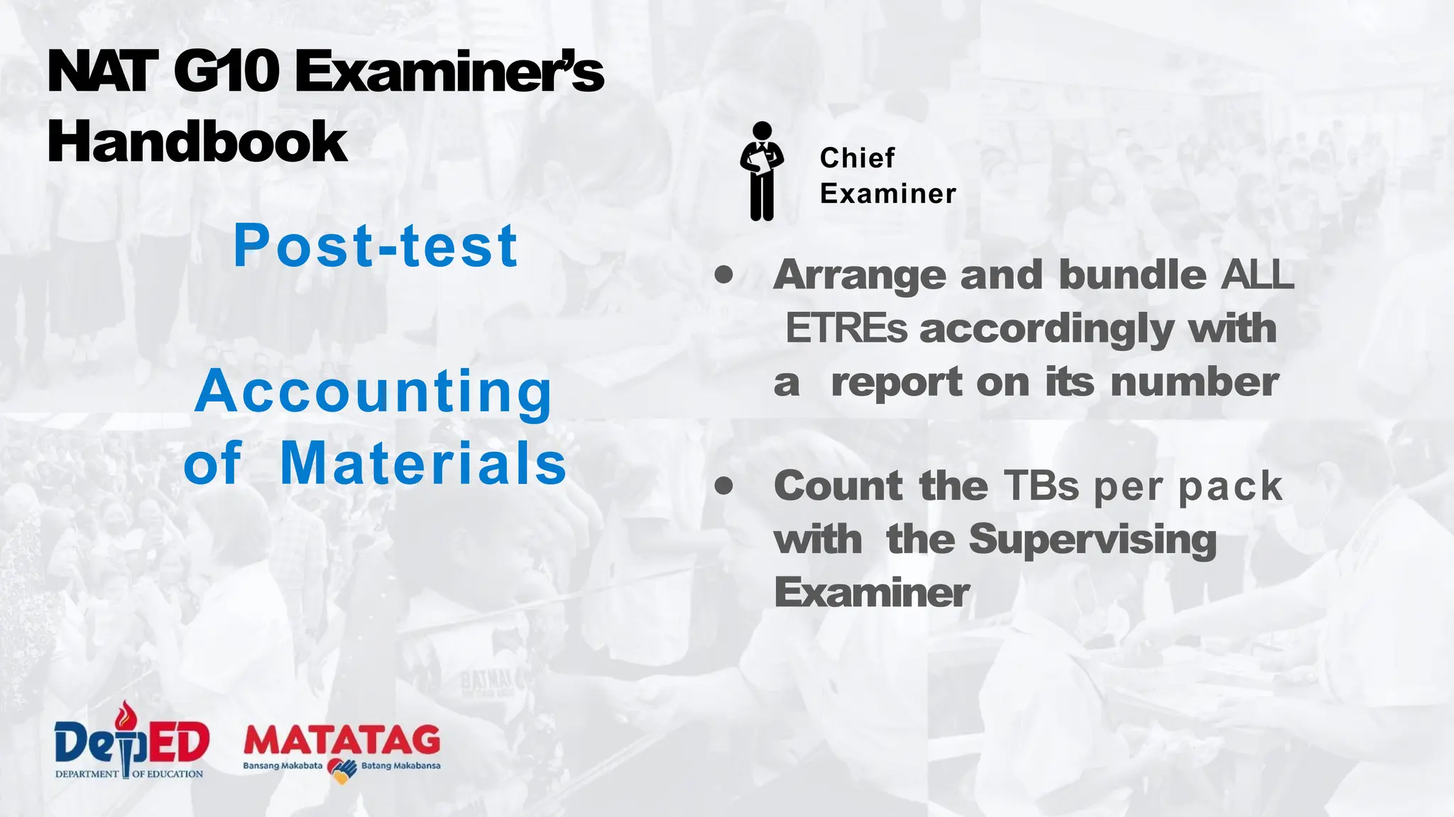 Post-test
Accounting
of Materials
● Arrange and bundle ALL
ETREs accordingly with
a report on its number
● Count the TBs per pack
with the Supervising
Examiner
NA
T G10 Examiner’s
Handbook Chief
Examiner
 