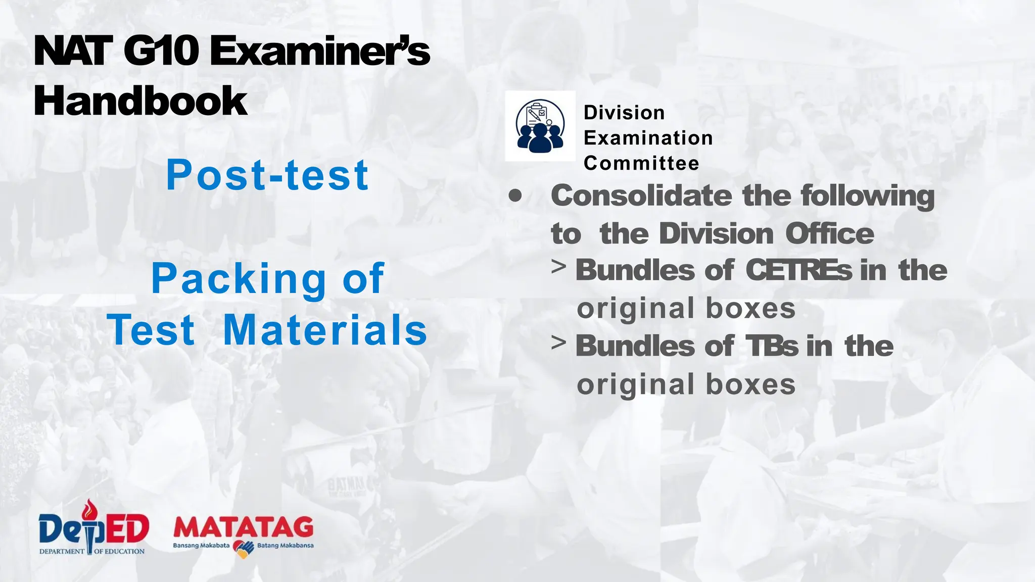 Post-test
Packing of
Test Materials
● Consolidate the following
to the Division Office
> Bundles of CETREs in the
original boxes
> Bundles of TBs in the
original boxes
NA
T G10 Examiner’s
Handbook Division
Examination
Committee
 