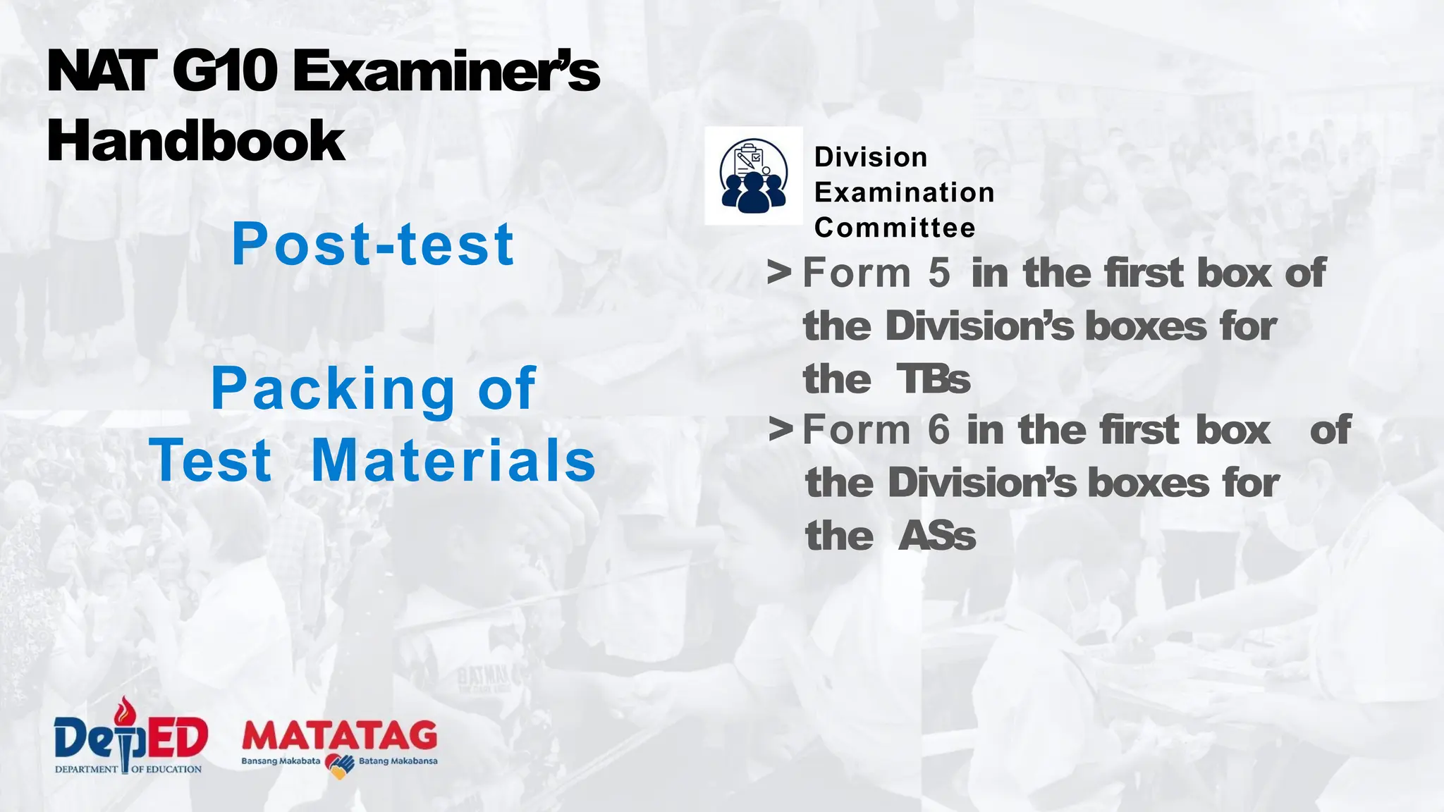 Post-test
Packing of
Test Materials
> Form 5 in the first box of
the Division’s boxes for
the TBs
>Form 6 in the first box of
the Division’s boxes for
the ASs
NA
T G10 Examiner’s
Handbook Division
Examination
Committee
 