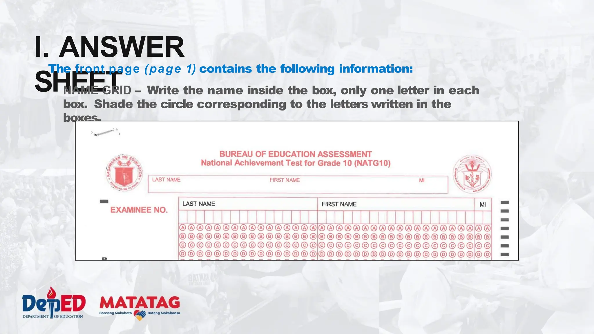 I. ANSWER
SHEET
The front page (page 1) contains the following information:
NAME GRID – Write the name inside the box, only one letter in each
box. Shade the circle corresponding to the letters written in the
boxes.
 