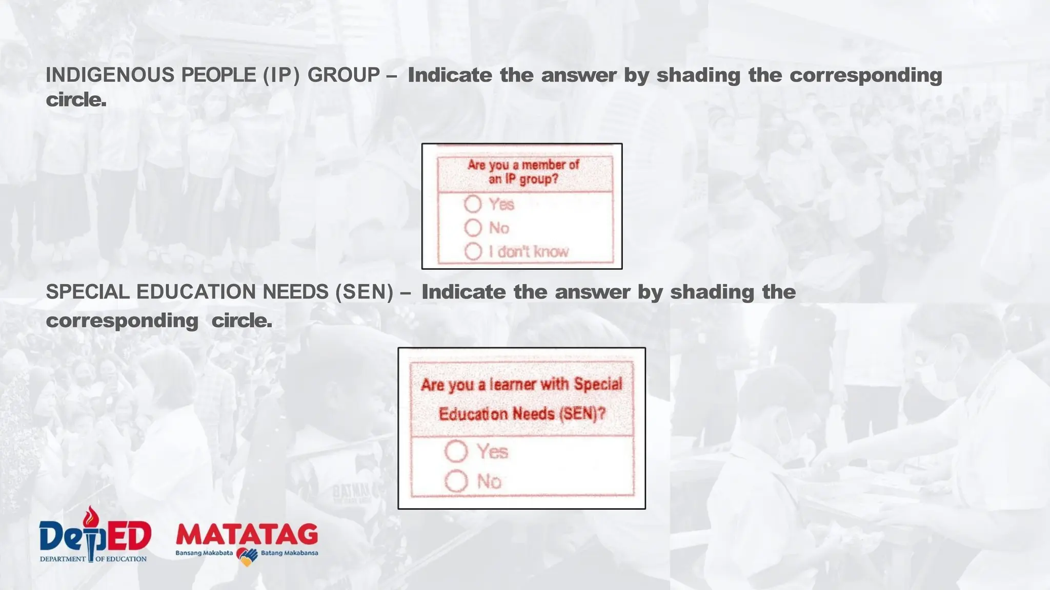 INDIGENOUS PEOPLE (IP) GROUP – Indicate the answer by shading the corresponding
circle.
SPECIAL EDUCATION NEEDS (SEN) – Indicate the answer by shading the
corresponding circle.
 