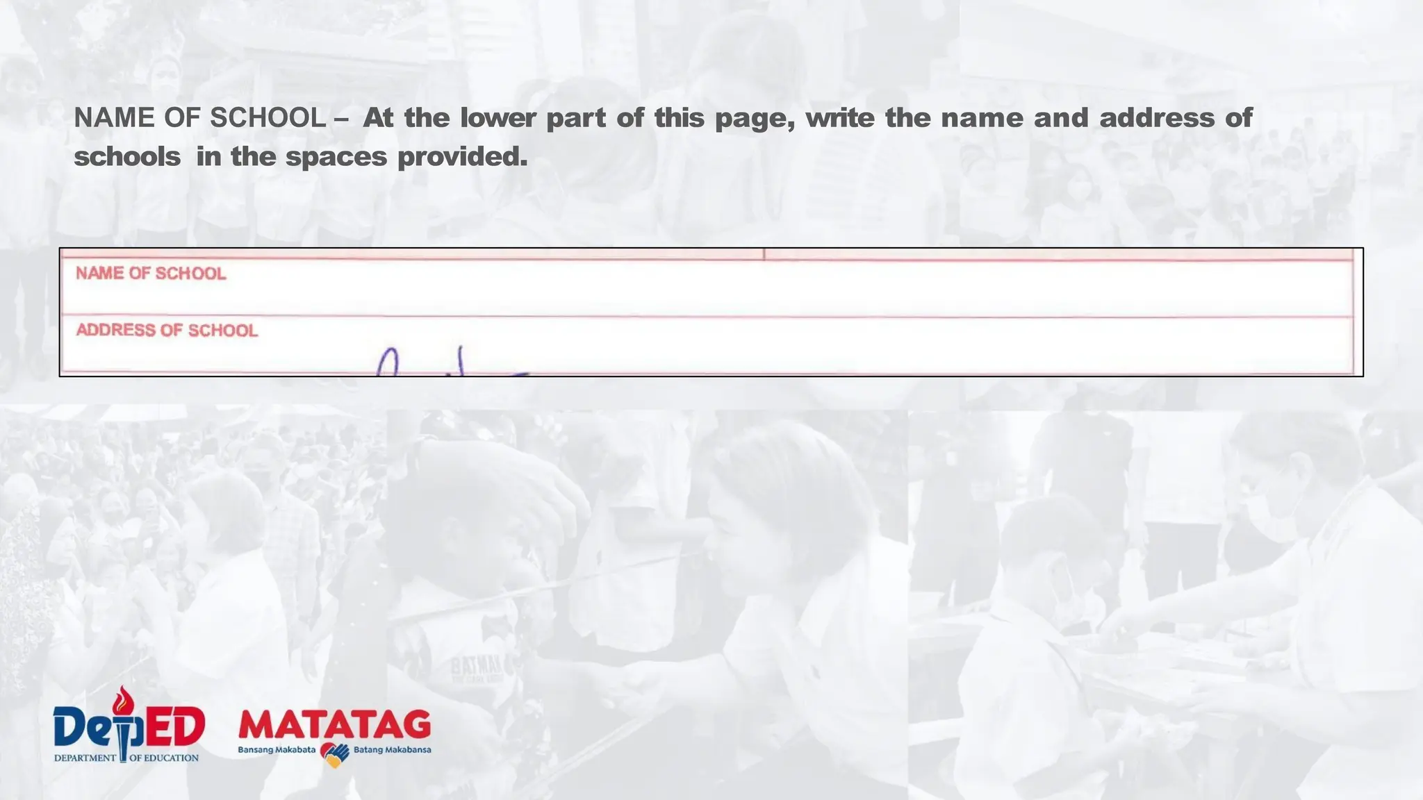NAME OF SCHOOL – At the lower part of this page, write the name and address of
schools in the spaces provided.
 