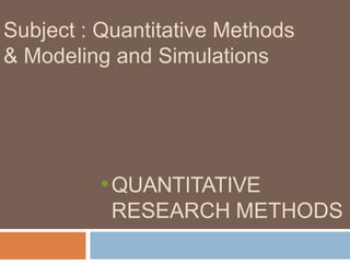 Subject : Quantitative Methods
& Modeling and Simulations
•QUANTITATIVE
RESEARCH METHODS
 